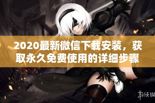 2020最新微信下载安装，获取永久免费使用的详细步骤和方法