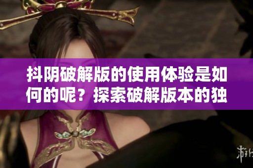 抖阴破解版的使用体验是如何的呢？探索破解版本的独特魅力与优势。