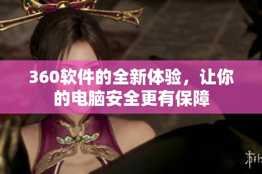 360软件的全新体验，让你的电脑安全更有保障