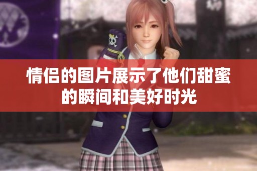 情侣的图片展示了他们甜蜜的瞬间和美好时光