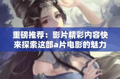 重磅推荐：影片精彩内容快来探索这部**电影的魅力与精彩之处！
