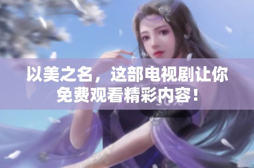 以美之名，这部电视剧让你免费观看精彩内容！