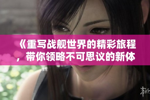 《重写战舰世界的精彩旅程，带你领略不可思议的新体验》