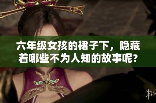 六年级女孩的裙子下，隐藏着哪些不为人知的故事呢？