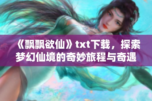 《飘飘欲仙》txt下载，探索梦幻仙境的奇妙旅程与奇遇