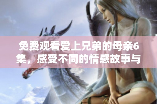 免费观看爱上兄弟的母亲6集，感受不同的情感故事与复杂关系