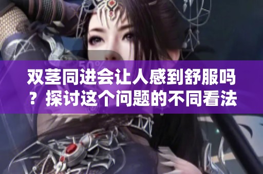 双茎同进会让人感到舒服吗？探讨这个问题的不同看法与感受