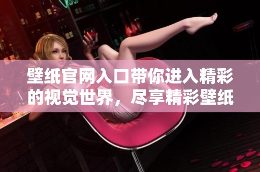 壁纸官网入口带你进入精彩的视觉世界，尽享精彩壁纸资源无穷魅力