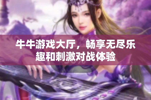 牛牛游戏大厅，畅享无尽乐趣和刺激对战体验