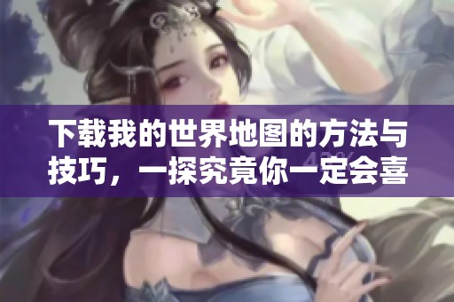 下载我的世界地图的方法与技巧，一探究竟你一定会喜欢的内容！