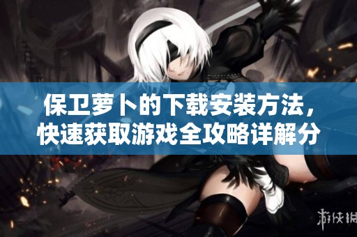 保卫萝卜的下载安装方法，快速获取游戏全攻略详解分享