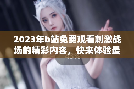 2023年b站免费观看刺激战场的精彩内容，快来体验最刺激的游戏乐趣吧
