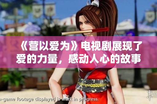 《营以爱为》电视剧展现了爱的力量，感动人心的故事值得期待