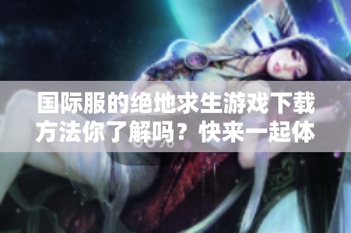 国际服的绝地求生游戏下载方法你了解吗？快来一起体验游戏的乐趣吧！