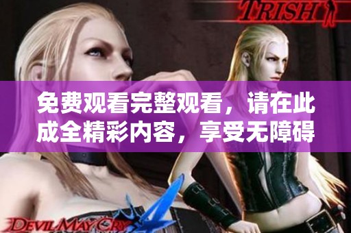 免费观看完整观看，请在此成全精彩内容，享受无障碍的观影体验