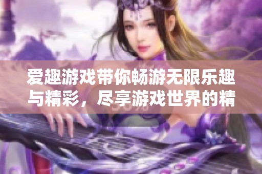 爱趣游戏带你畅游无限乐趣与精彩，尽享游戏世界的精彩纷呈体验
