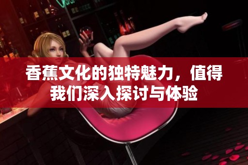 香蕉文化的独特魅力，值得我们深入探讨与体验