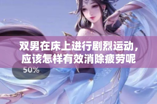 双男在床上进行剧烈运动，应该怎样有效消除疲劳呢