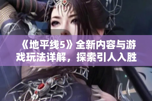 《地平线5》全新内容与游戏玩法详解，探索引人入胜的虚拟世界