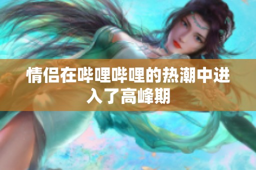 情侣在哔哩哔哩的热潮中进入了高峰期