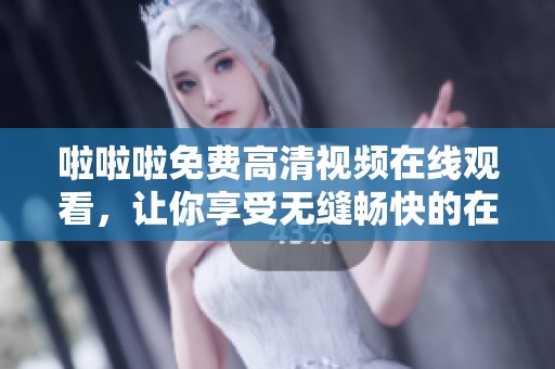 啦啦啦免费高清视频在线观看，让你享受无缝畅快的在线视频体验。
