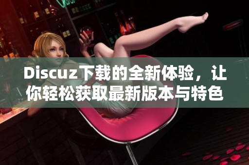 Discuz下载的全新体验，让你轻松获取最新版本与特色功能