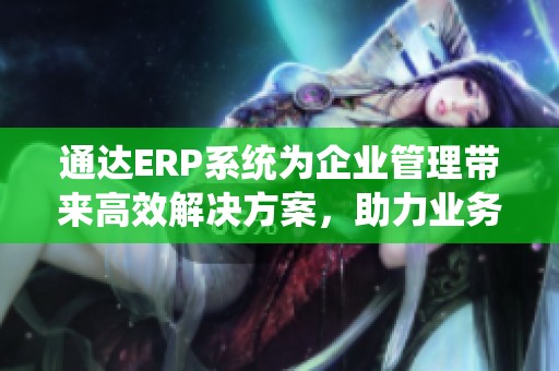 通达ERP系统为企业管理带来高效解决方案，助力业务优化与发展