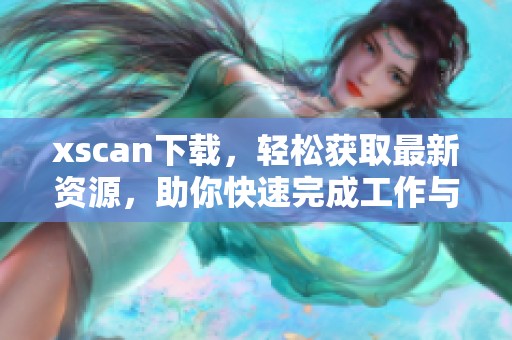 xscan下载，轻松获取最新资源，助你快速完成工作与学习任务
