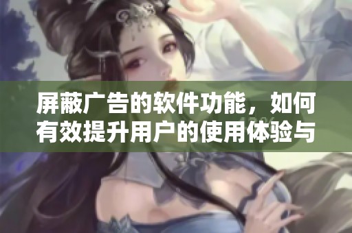 屏蔽广告的软件功能，如何有效提升用户的使用体验与满意度