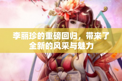 李丽珍的重磅回归，带来了全新的风采与魅力