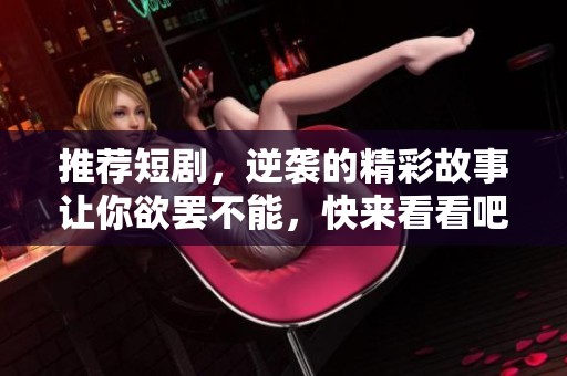 推荐短剧，逆袭的精彩故事让你欲罢不能，快来看看吧！