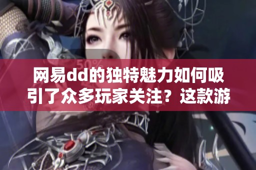 网易dd的独特魅力如何吸引了众多玩家关注？这款游戏到底有什么特别之处呢