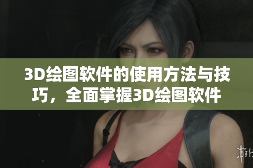 3D绘图软件的使用方法与技巧，全面掌握3D绘图软件的基本功能与应用