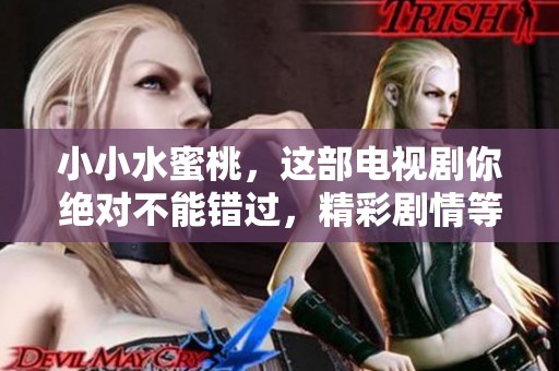小小水蜜桃，这部电视剧你绝对不能错过，精彩剧情等你来发现