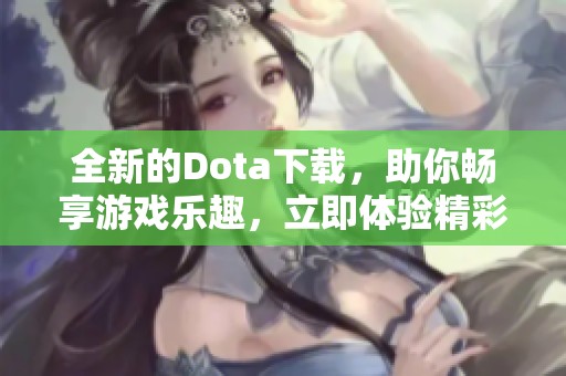 全新的Dota下载，助你畅享游戏乐趣，立即体验精彩对战！