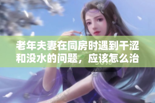 老年夫妻在同房时遇到干涩和没水的问题，应该怎么治疗解决呢