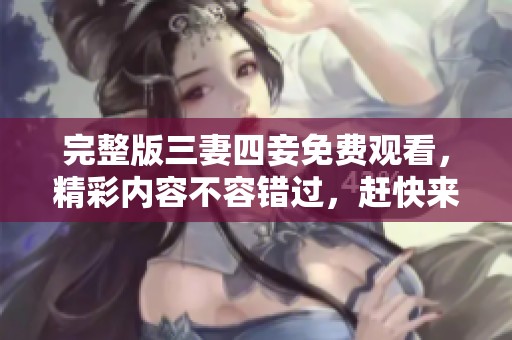 完整版三妻四妾免费观看，精彩内容不容错过，赶快来体验吧