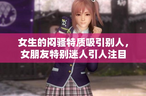 女生的闷骚特质吸引别人，女朋友特别迷人引人注目