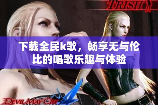 下载全民k歌，畅享无与伦比的唱歌乐趣与体验