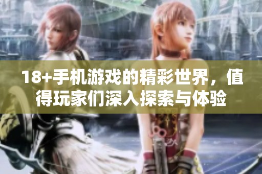 18+手机游戏的精彩世界，值得玩家们深入探索与体验