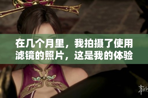 在几个月里，我拍摄了使用滤镜的照片，这是我的体验和感想