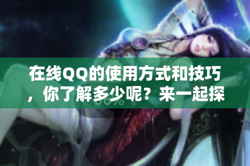 在线QQ的使用方式和技巧，你了解多少呢？来一起探讨一下吧！