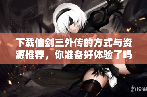 下载仙剑三外传的方式与资源推荐，你准备好体验了吗