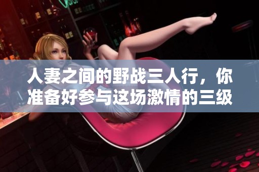 人妻之间的野战三人行，你准备好参与这场激情的三级做爰了吗