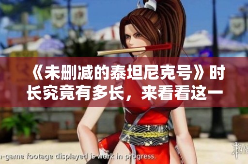 《未删减的泰坦尼克号》时长究竟有多长，来看看这一部经典电影吧