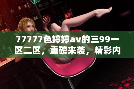 77777色****的三99一区二区，重磅来袭，精彩内容不容错过！