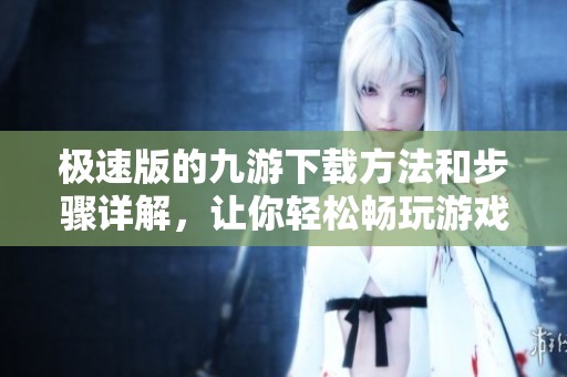 极速版的九游下载方法和步骤详解，让你轻松畅玩游戏！