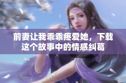 前妻让我乖乖疼爱她，下载这个故事中的情感纠葛