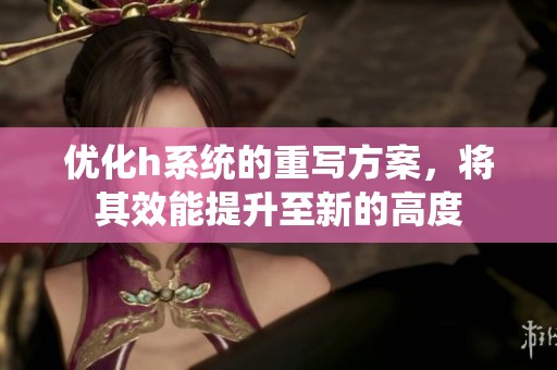 优化h系统的重写方案，将其效能提升至新的高度