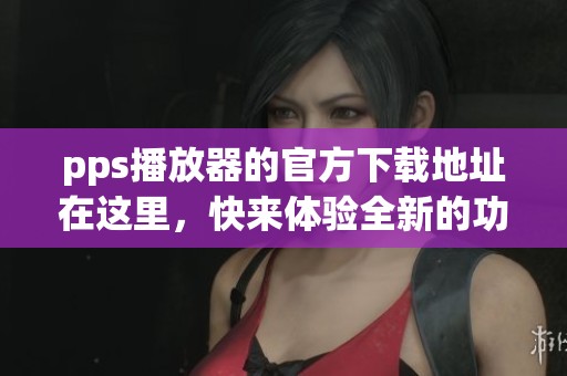 pps播放器的官方下载地址在这里，快来体验全新的功能吧！